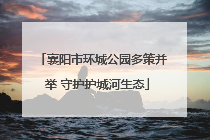 襄阳市环城公园多策并举 守护护城河生态