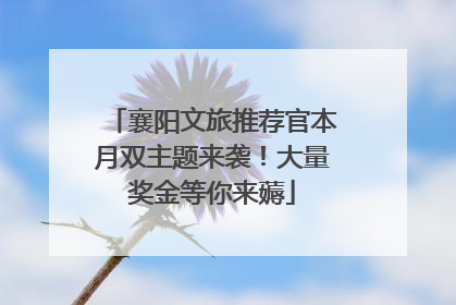襄阳文旅推荐官本月双主题来袭！大量奖金等你来薅