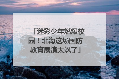 迷彩少年燃爆校园！北海这场国防教育展演太飒了