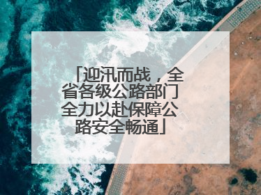 迎汛而战，全省各级公路部门全力以赴保障公路安全畅通