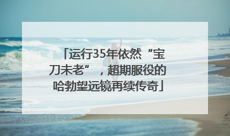 运行35年依然“宝刀未老”，超期服役的哈勃望远镜再续传奇