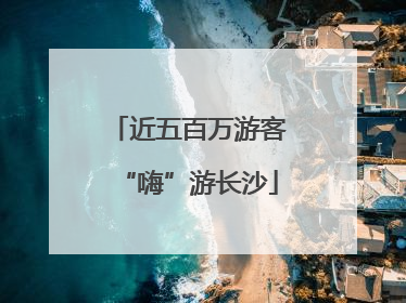 近五百万游客“嗨”游长沙