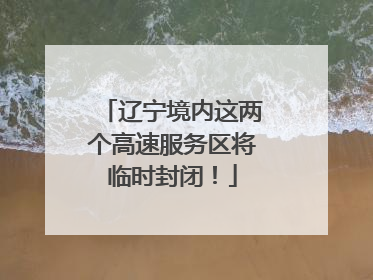 辽宁境内这两个高速服务区将临时封闭！
