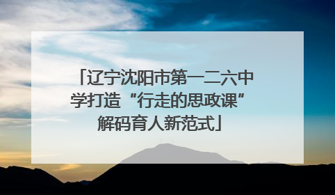 辽宁沈阳市第一二六中学打造“行走的思政课” 解码育人新范式