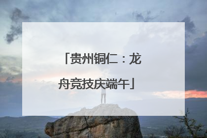 贵州铜仁：龙舟竞技庆端午