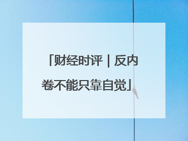财经时评｜反内卷不能只靠自觉
