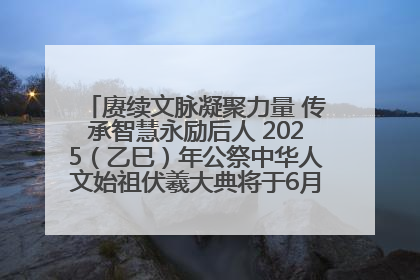 赓续文脉凝聚力量 传承智慧永励后人 2025（乙巳）年公祭中华人文始祖伏羲大典将于6月21日在天水隆重举行