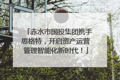 赤水市国投集团携手思格特，开启资产运营管理智能化新时代！