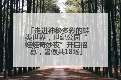 走进神秘多彩的蛙类世界，世纪公园“蛙蛙奇妙夜”开启招募，暑假共18场