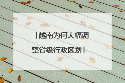 越南为何大幅调整省级行政区划