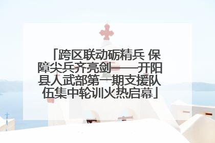 跨区联动砺精兵 保障尖兵齐亮剑——开阳县人武部第一期支援队伍集中轮训火热启幕