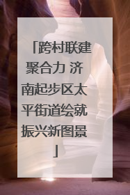 跨村联建聚合力 济南起步区太平街道绘就振兴新图景