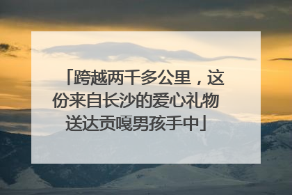 跨越两千多公里，这份来自长沙的爱心礼物送达贡嘎男孩手中
