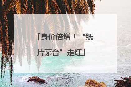 身价倍增！“纸片茅台”走红