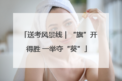 送考风景线｜“旗”开得胜 一举夺“葵”