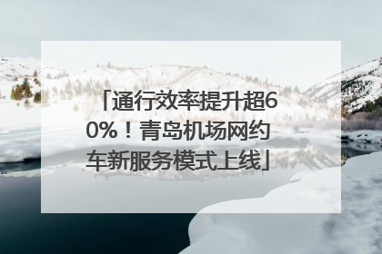 通行效率提升超60%！青岛机场网约车新服务模式上线