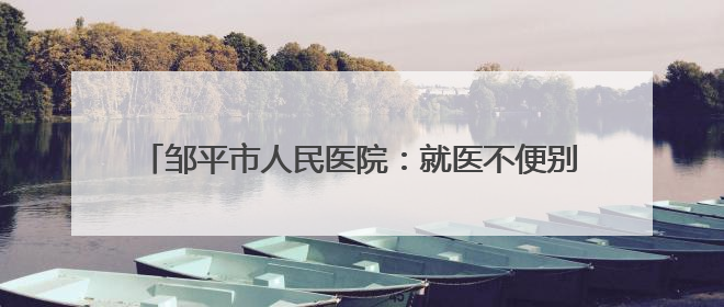 邹平市人民医院：就医不便别发愁 “送医上门”解烦忧