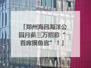 郑州海昌海洋公园月薪三万招募“首席摸鱼官”！