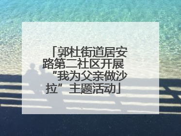 郭杜街道居安路第二社区开展“我为父亲做沙拉”主题活动