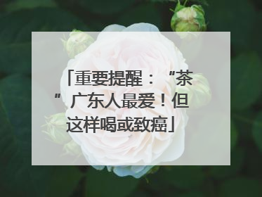 重要提醒：“茶”广东人最爱！但这样喝或致癌