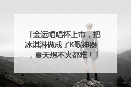 金运唱唱杯上市，把冰淇淋做成了K歌神器，夏天想不火都难！