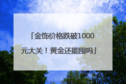 金饰价格跌破1000元大关！黄金还能囤吗