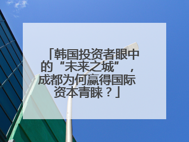 韩国投资者眼中的“未来之城”，成都为何赢得国际资本青睐？