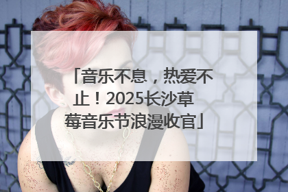 音乐不息，热爱不止！2025长沙草莓音乐节浪漫收官