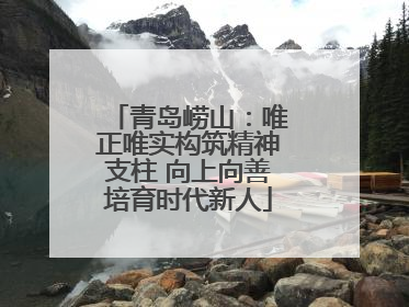 青岛崂山：唯正唯实构筑精神支柱 向上向善培育时代新人
