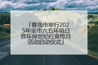 青岛市举行2025年全市六五环境日暨环保世纪行宣传月活动启动仪式