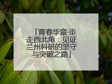 青春华章·重走西北角：见证兰州科研的坚守与突破之路