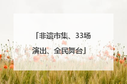 非遗市集、33场演出、全民舞台