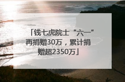 钱七虎院士“六一”再捐赠30万，累计捐赠超2350万