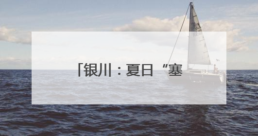 银川：夏日“塞上湖城”美如画