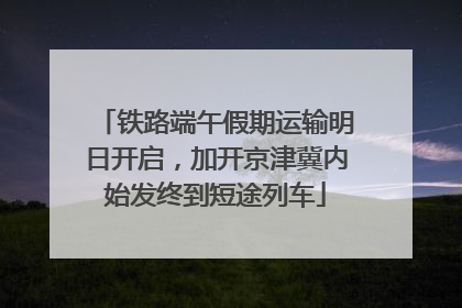 铁路端午假期运输明日开启，加开京津冀内始发终到短途列车