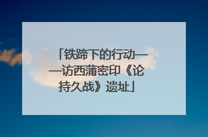 铁蹄下的行动——访西蒲密印《论持久战》遗址