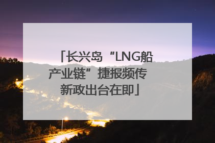 长兴岛“LNG船产业链”捷报频传 新政出台在即