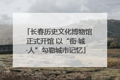 长春历史文化博物馆正式开馆 以“街·城·人”勾勒城市记忆
