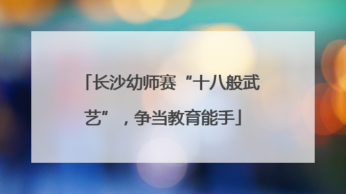 长沙幼师赛“十八般武艺”，争当教育能手