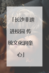 长沙非遗进校园 传统文化润童心