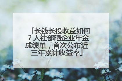 长钱长投收益如何？人社部晒企业年金成绩单，首次公布近三年累计收益率