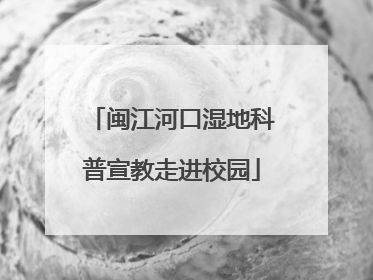 闽江河口湿地科普宣教走进校园