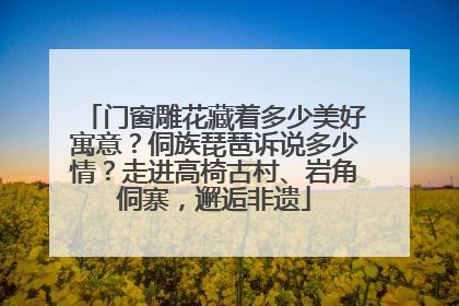 门窗雕花藏着多少美好寓意？侗族琵琶诉说多少情？走进高椅古村、岩角侗寨，邂逅非遗