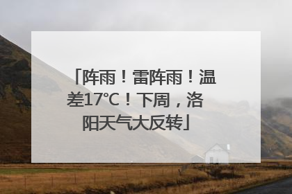 阵雨！雷阵雨！温差17℃！下周，洛阳天气大反转