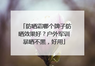 防晒霜哪个牌子防晒效果好？户外军训暴晒不黑，好用