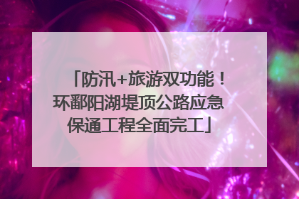 防汛+旅游双功能！环鄱阳湖堤顶公路应急保通工程全面完工