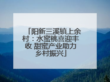 阳新三溪镇上余村：水蜜桃喜迎丰收 甜蜜产业助力乡村振兴