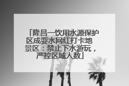 隆昌一饮用水源保护区成耍水网红打卡地 景区：禁止下水游玩，严控区域人数