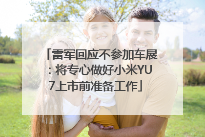 雷军回应不参加车展：将专心做好小米YU7上市前准备工作