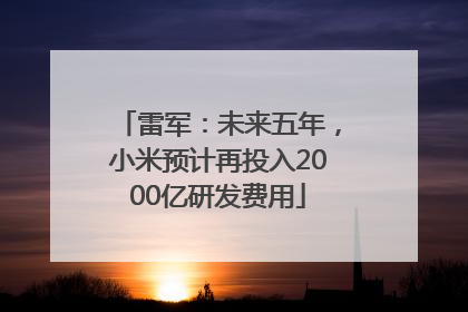 雷军：未来五年，小米预计再投入2000亿研发费用